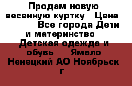 Продам новую весенную куртку › Цена ­ 1 500 - Все города Дети и материнство » Детская одежда и обувь   . Ямало-Ненецкий АО,Ноябрьск г.